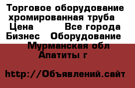 Торговое оборудование хромированная труба › Цена ­ 150 - Все города Бизнес » Оборудование   . Мурманская обл.,Апатиты г.